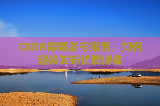 CSDN博客发布指南，如何轻松发布优质博客