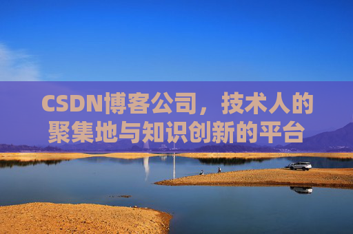 CSDN博客公司,技术人的聚集地与知识创新的平台