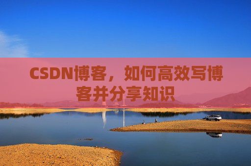 CSDN博客，如何高效写博客并分享知识