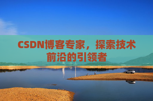 CSDN博客专家，探索技术前沿的引领者